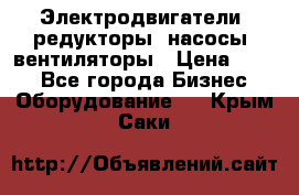 Электродвигатели, редукторы, насосы, вентиляторы › Цена ­ 123 - Все города Бизнес » Оборудование   . Крым,Саки